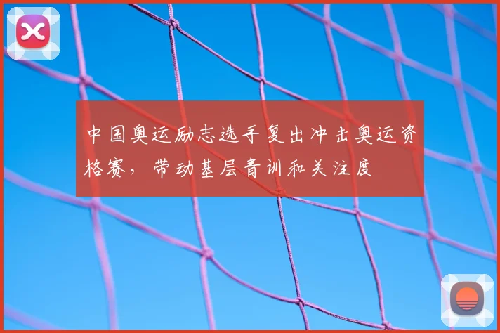 中国奥运励志选手复出冲击奥运资格赛,带动基层青训和关注度