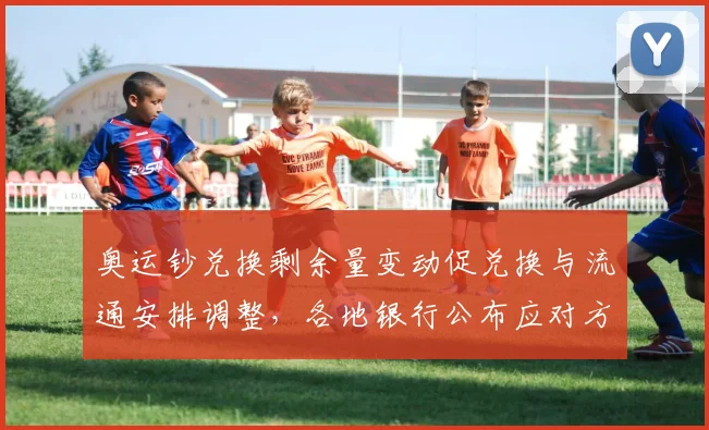 奥运钞兑换剩余量变动促兑换与流通安排调整,各地银行公布应对方案