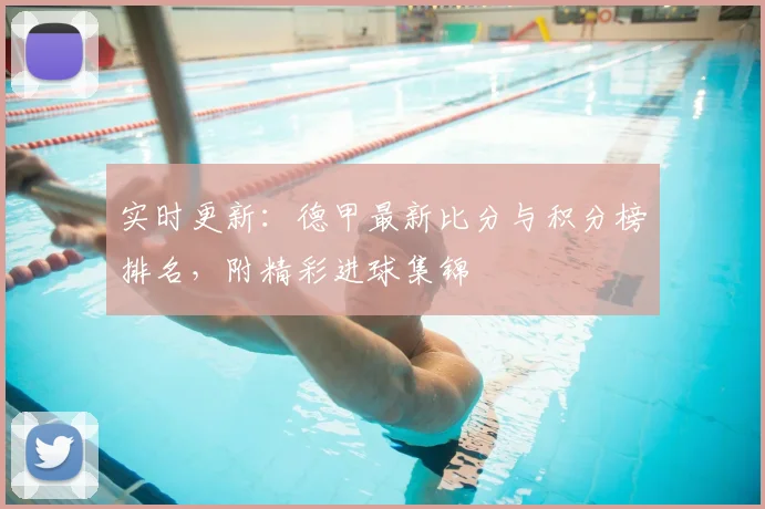 实时更新：德甲最新比分与积分榜排名，附精彩进球集锦