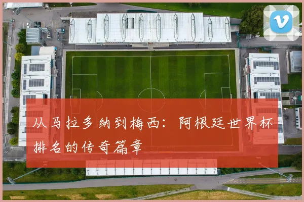 从马拉多纳到梅西：阿根廷世界杯排名的传奇篇章