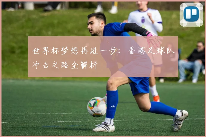 世界杯梦想再进一步：香港足球队冲击之路全解析