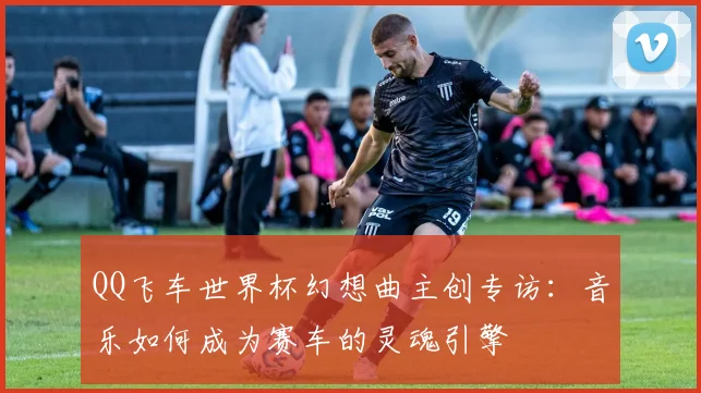QQ飞车世界杯幻想曲主创专访：音乐如何成为赛车的灵魂引擎